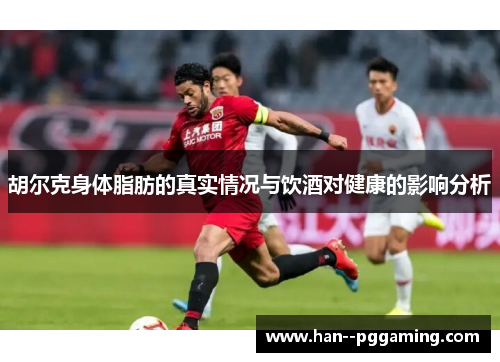 胡尔克身体脂肪的真实情况与饮酒对健康的影响分析