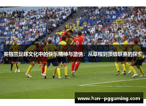 英格兰足球文化中的快乐精神与激情：从草根到顶级联赛的探索