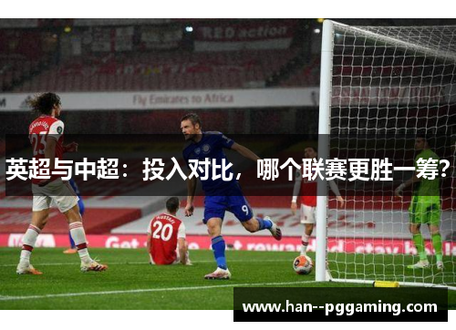 英超与中超：投入对比，哪个联赛更胜一筹？