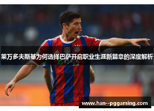 莱万多夫斯基为何选择巴萨开启职业生涯新篇章的深度解析