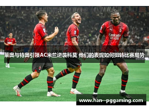 莱奥与特奥引领AC米兰逆袭科莫 他们的表现如何扭转比赛局势