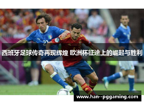 西班牙足球传奇再现辉煌 欧洲杯征途上的崛起与胜利