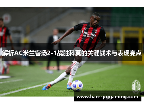 解析AC米兰客场2-1战胜科莫的关键战术与表现亮点 解析AC米兰客场2-1战胜科莫的关键战术与表现亮点