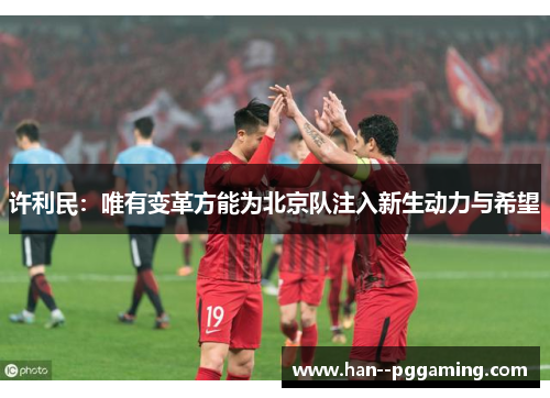 许利民:唯有变革方能为北京队注入新生动力与希望 许利民:唯有变革方能为北京队注入新生动力与希望