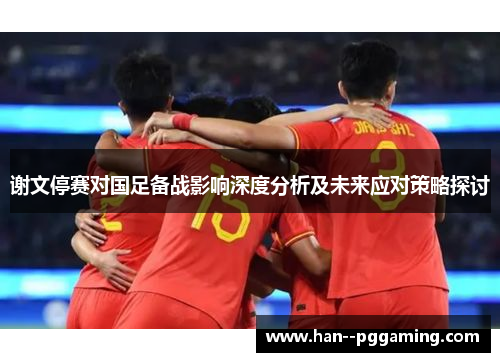 谢文停赛对国足备战影响深度分析及未来应对策略探讨 谢文停赛对国足备战影响深度分析及未来应对策略探讨