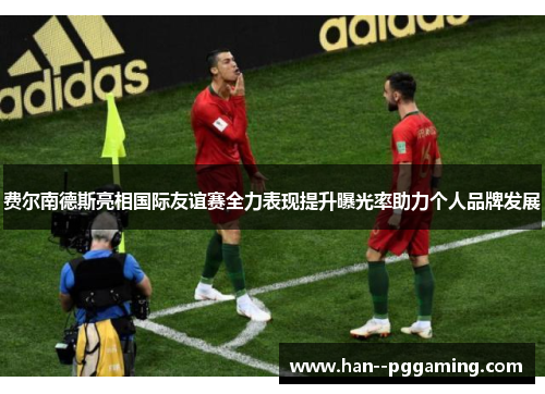 费尔南德斯亮相国际友谊赛全力表现提升曝光率助力个人品牌发展 费尔南德斯亮相国际友谊赛全力表现提升曝光率助力个人品牌发展