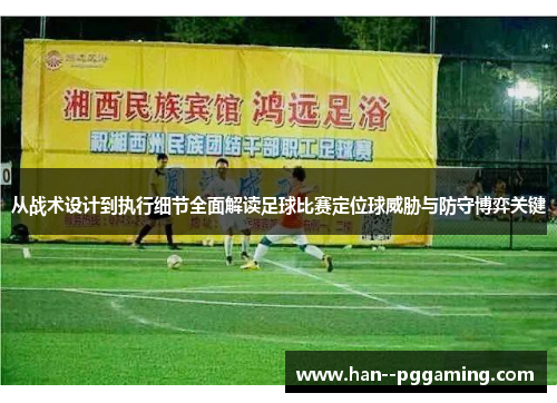 从战术设计到执行细节全面解读足球比赛定位球威胁与防守博弈关键 从战术设计到执行细节全面解读足球比赛定位球威胁与防守博弈关键
