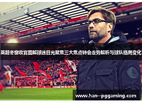 英超冬窗收官图解球迷目光聚焦三大焦点转会走势解析与球队格局变化 英超冬窗收官图解球迷目光聚焦三大焦点转会走势解析与球队格局变化