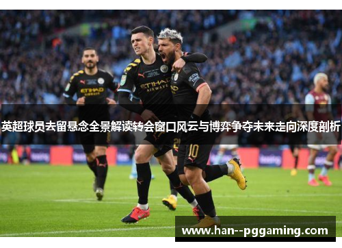 英超球员去留悬念全景解读转会窗口风云与博弈争夺未来走向深度剖析