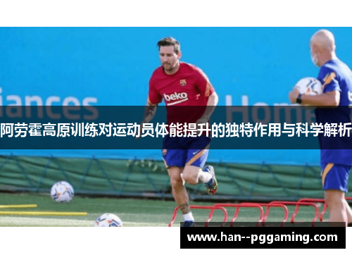 阿劳霍高原训练对运动员体能提升的独特作用与科学解析 阿劳霍高原训练对运动员体能提升的独特作用与科学解析