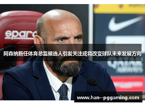 阿森纳新任体育总监候选人引发关注或将改变球队未来发展方向