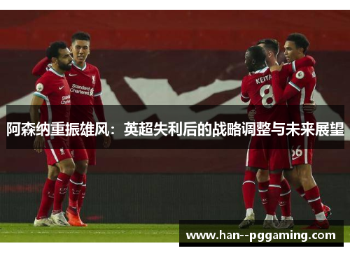 阿森纳重振雄风：英超失利后的战略调整与未来展望