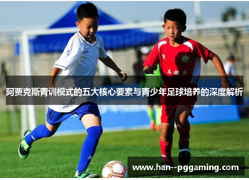 阿贾克斯青训模式的五大核心要素与青少年足球培养的深度解析