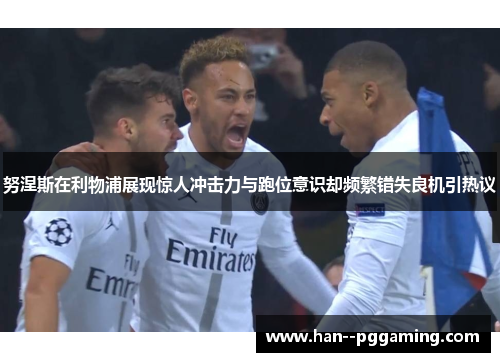 努涅斯在利物浦展现惊人冲击力与跑位意识却频繁错失良机引热议