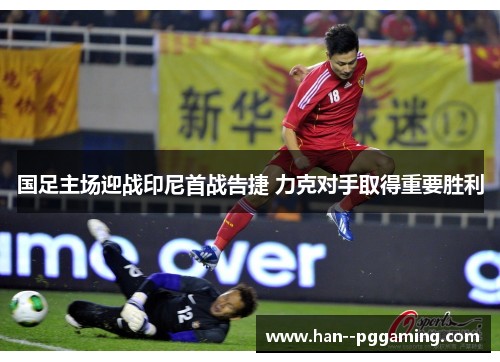 国足主场迎战印尼首战告捷 力克对手取得重要胜利 国足主场迎战印尼首战告捷 力克对手取得重要胜利