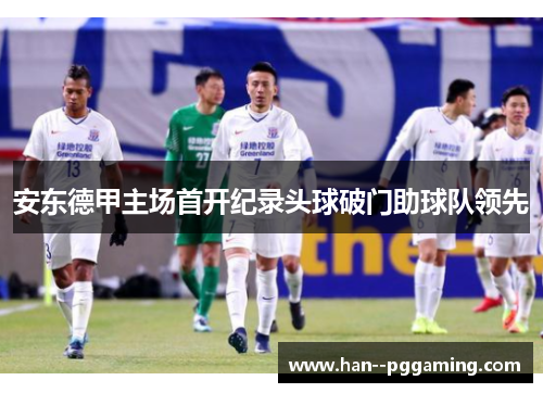 安东德甲主场首开纪录头球破门助球队领先