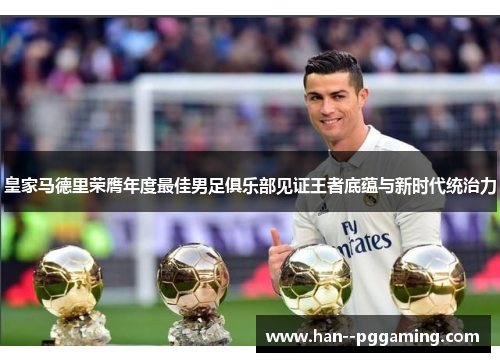皇家马德里荣膺年度最佳男足俱乐部见证王者底蕴与新时代统治力