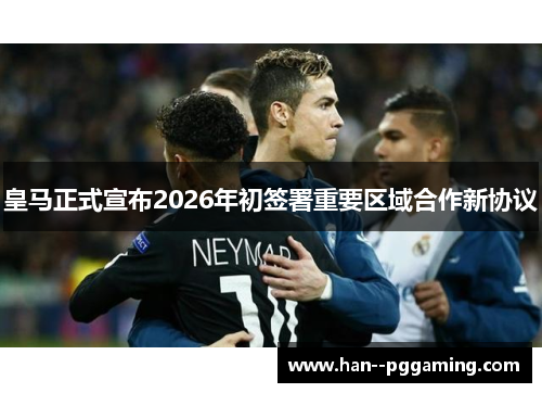 皇马正式宣布2026年初签署重要区域合作新协议