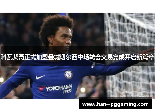 科瓦契奇正式加盟曼城切尔西中场转会交易完成开启新篇章