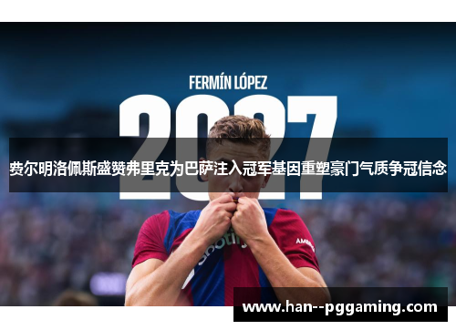 费尔明洛佩斯盛赞弗里克为巴萨注入冠军基因重塑豪门气质争冠信念