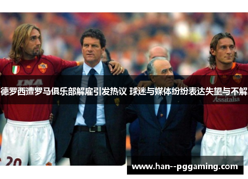 德罗西遭罗马俱乐部解雇引发热议 球迷与媒体纷纷表达失望与不解