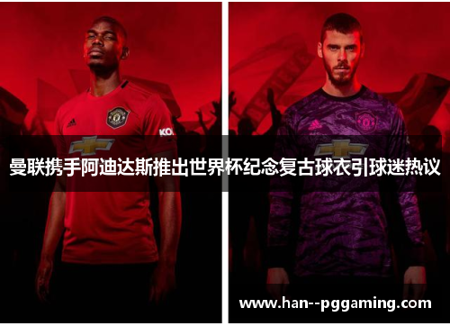 曼联携手阿迪达斯推出世界杯纪念复古球衣引球迷热议
