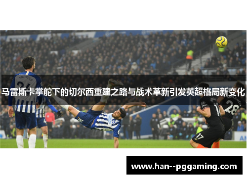 马雷斯卡掌舵下的切尔西重建之路与战术革新引发英超格局新变化