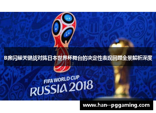 B席闪耀关键战对阵日本世界杯舞台的决定性表现回顾全景解析深度