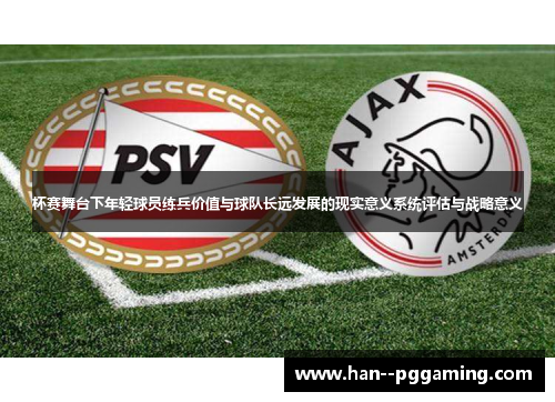 杯赛舞台下年轻球员练兵价值与球队长远发展的现实意义系统评估与战略意义