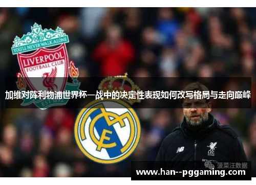 加维对阵利物浦世界杯一战中的决定性表现如何改写格局与走向巅峰