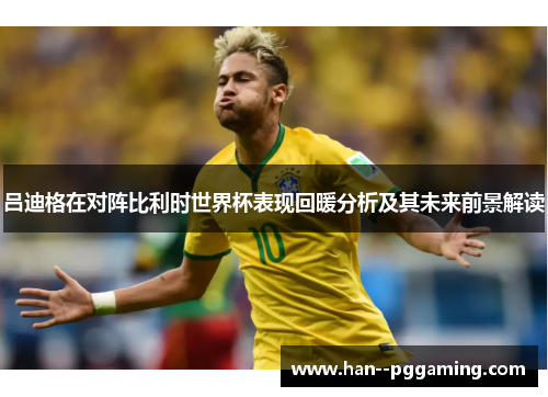 吕迪格在对阵比利时世界杯表现回暖分析及其未来前景解读