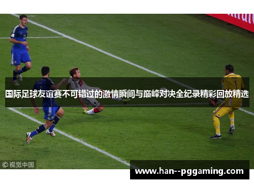 国际足球友谊赛不可错过的激情瞬间与巅峰对决全纪录精彩回放精选