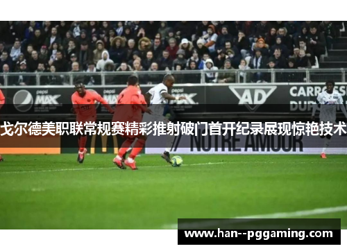 戈尔德美职联常规赛精彩推射破门首开纪录展现惊艳技术 戈尔德美职联常规赛精彩推射破门首开纪录展现惊艳技术