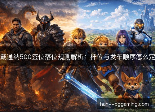 戴通纳500签位落位规则解析：杆位与发车顺序怎么定