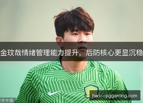 金玟哉情绪管理能力提升，后防核心更显沉稳