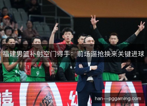 福建男篮补射空门得手:前场逼抢换来关键进球 福建男篮补射空门得手:前场逼抢换来关键进球