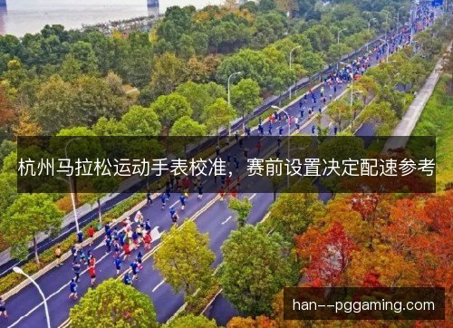杭州马拉松运动手表校准，赛前设置决定配速参考