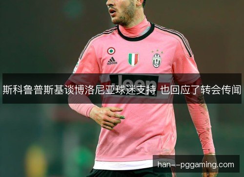 斯科鲁普斯基谈博洛尼亚球迷支持 也回应了转会传闻